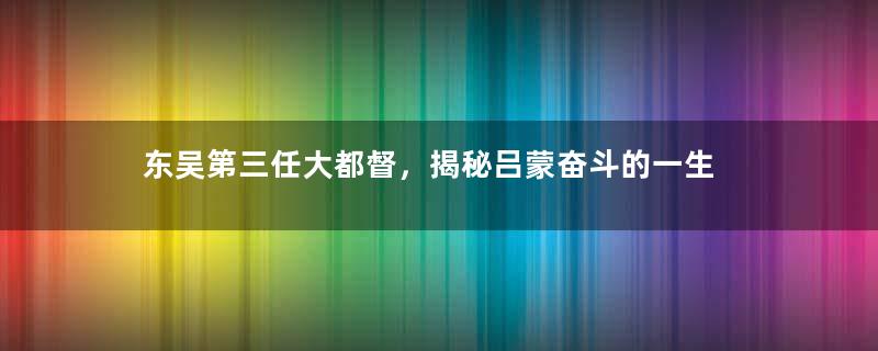 东吴第三任大都督，揭秘吕蒙奋斗的一生