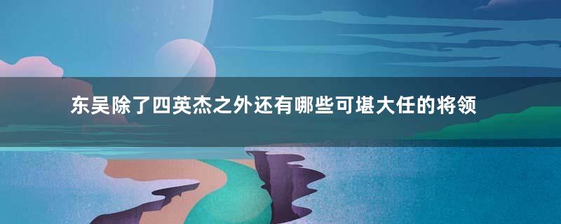 东吴除了四英杰之外还有哪些可堪大任的将领？