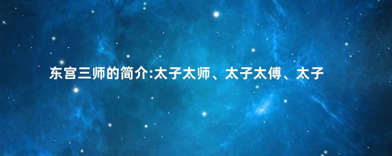 东宫三师的简介:太子太师、太子太傅、太子太保的通称