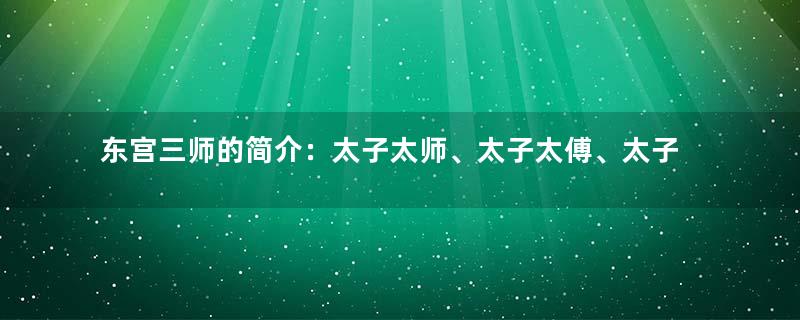 东宫三师的简介：太子太师、太子太傅、太子太保的通称