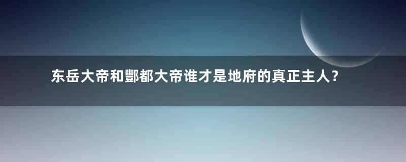 东岳大帝和酆都大帝谁才是地府的真正主人？