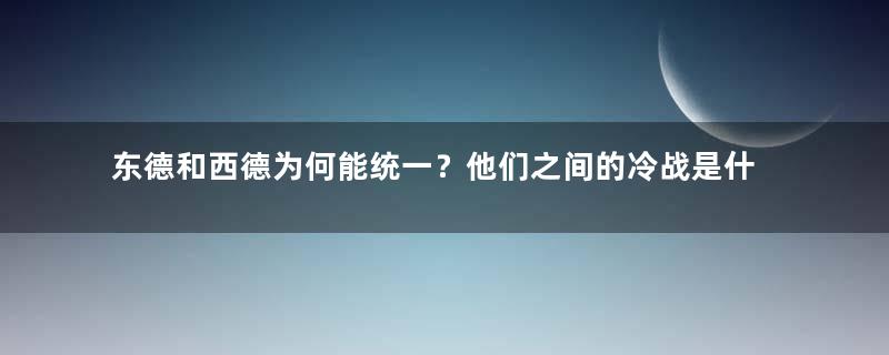 东德和西德为何能统一？他们之间的冷战是什么时候结束的？