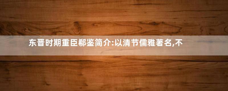 东晋时期重臣郗鉴简介:以清节儒雅著名,不应朝廷辟名