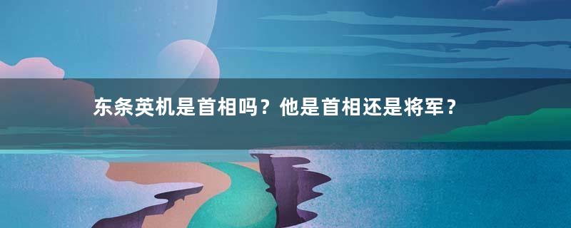 东条英机是首相吗？他是首相还是将军？