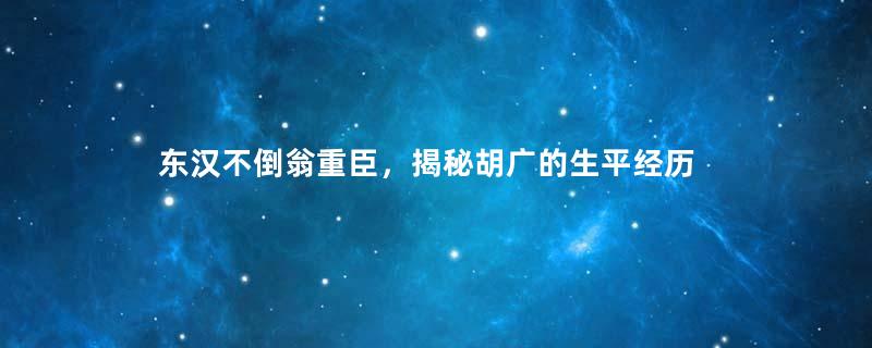 东汉不倒翁重臣，揭秘胡广的生平经历