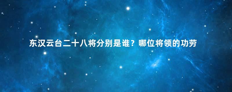 东汉云台二十八将分别是谁？哪位将领的功劳是最大的？