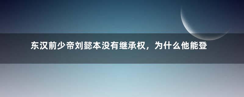 东汉前少帝刘懿本没有继承权，为什么他能登基？