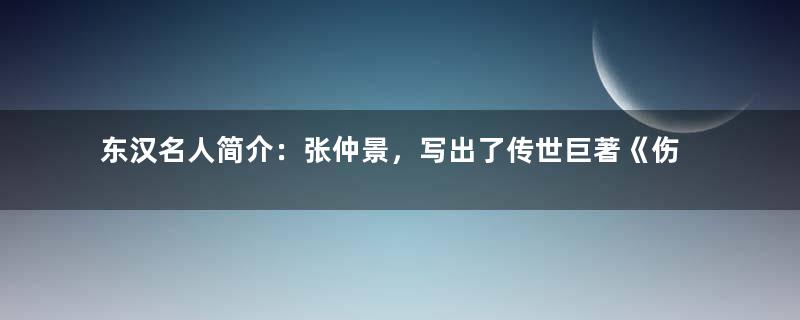 东汉名人简介：张仲景，写出了传世巨著《伤寒杂病论》