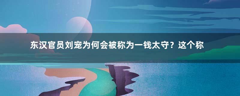 东汉官员刘宠为何会被称为一钱太守？这个称呼是怎么来的？