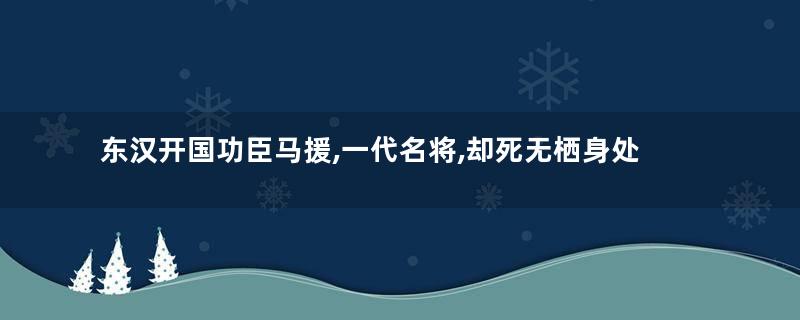 东汉开国功臣马援,一代名将,却死无栖身处