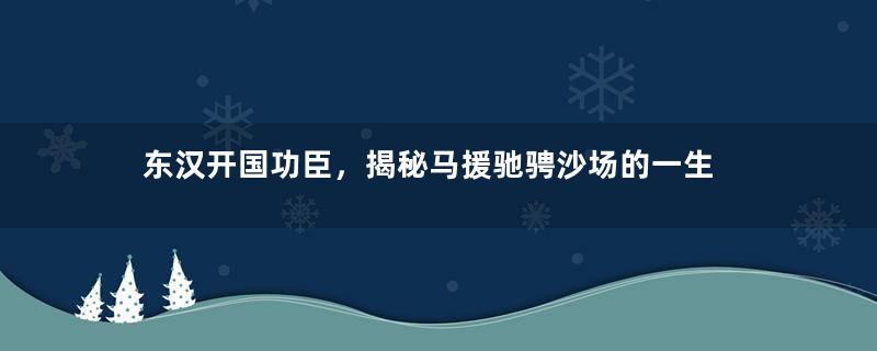 东汉开国功臣，揭秘马援驰骋沙场的一生