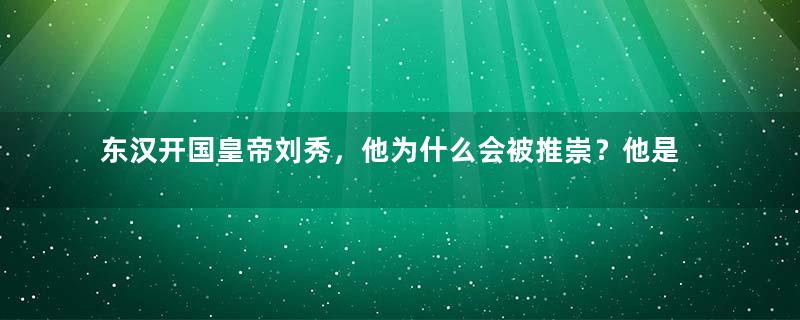 东汉开国皇帝刘秀，他为什么会被推崇？他是位明君吗？