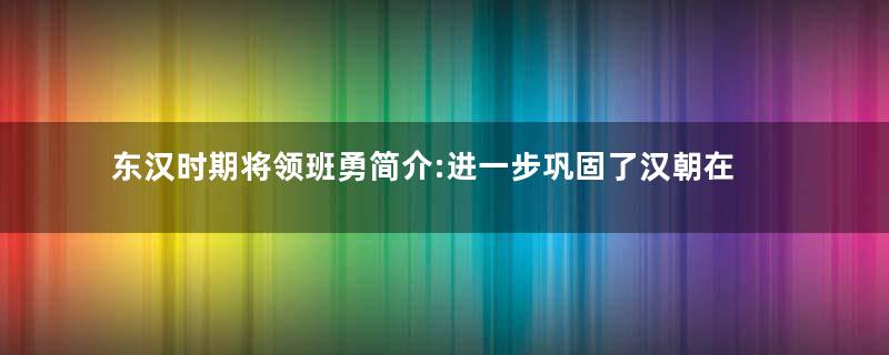 东汉时期将领班勇简介:进一步巩固了汉朝在西域的统治