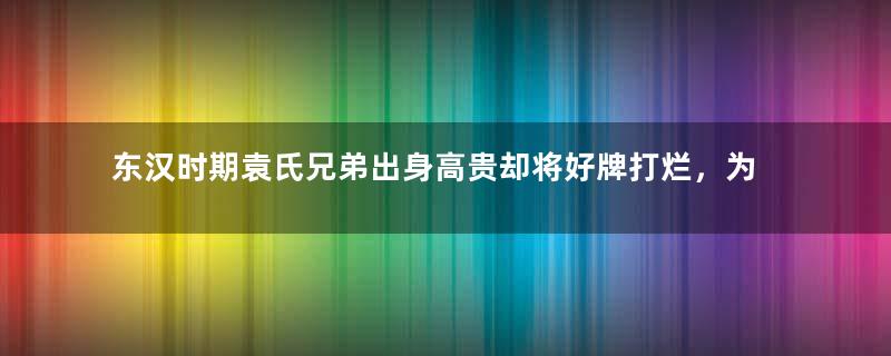 东汉时期袁氏兄弟出身高贵却将好牌打烂，为何会这样？