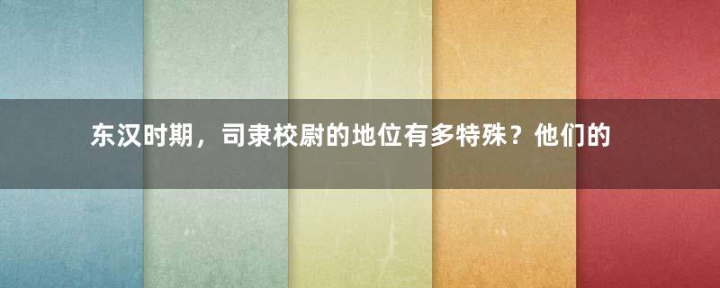 东汉时期，司隶校尉的地位有多特殊？他们的职能是什么？