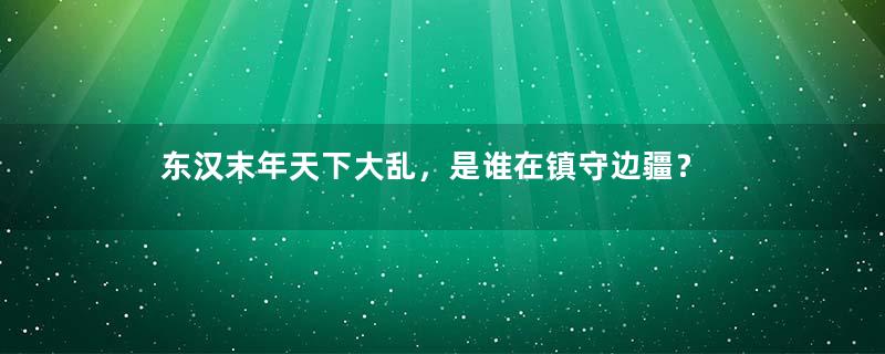 东汉末年天下大乱，是谁在镇守边疆？