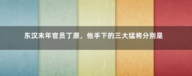 东汉末年官员丁原，他手下的三大猛将分别是谁？