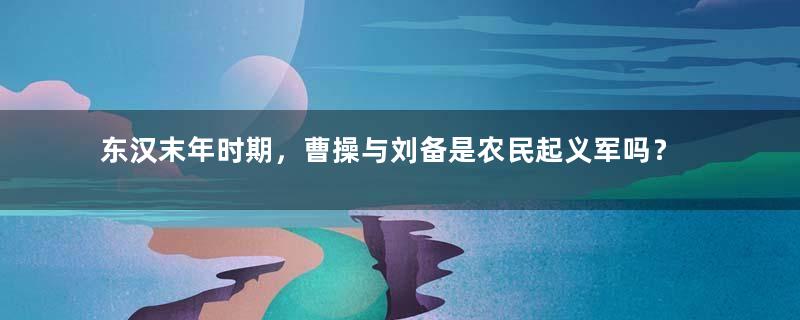 东汉末年时期，曹操与刘备是农民起义军吗？