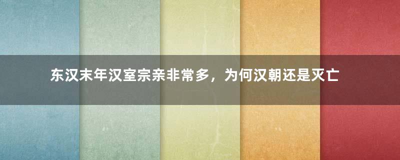 东汉末年汉室宗亲非常多，为何汉朝还是灭亡了呢？