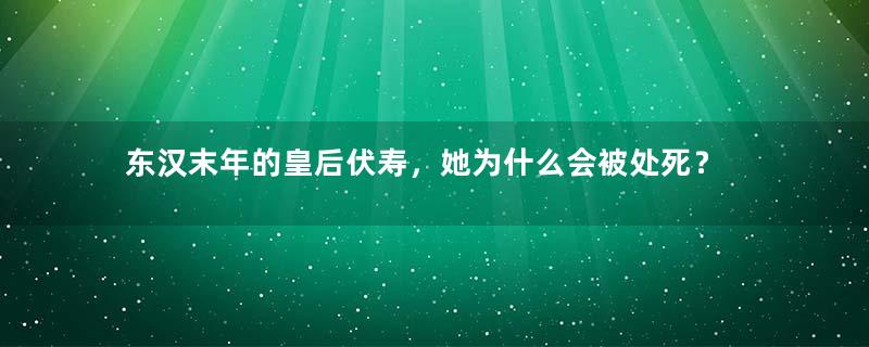 东汉末年的皇后伏寿，她为什么会被处死？