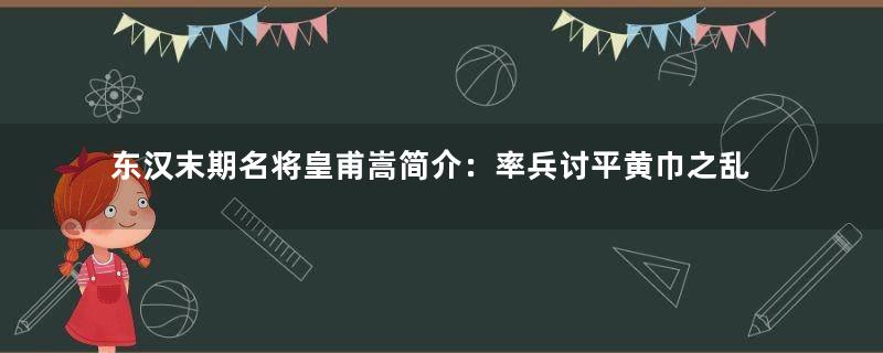 东汉末期名将皇甫嵩简介：率兵讨平黄巾之乱而威震天下