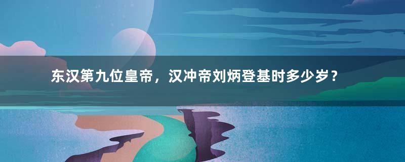 东汉第九位皇帝，汉冲帝刘炳登基时多少岁？在位几年？