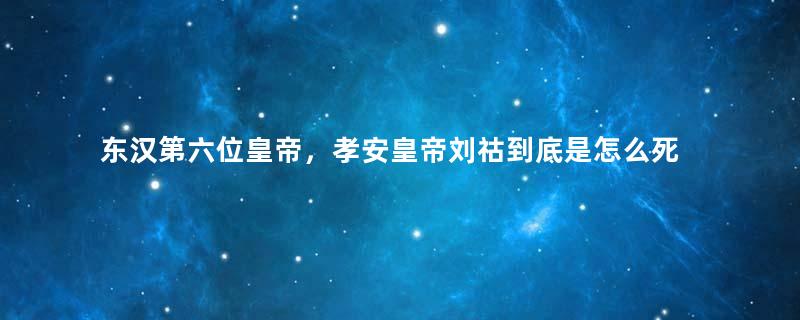 东汉第六位皇帝，孝安皇帝刘祜到底是怎么死的？