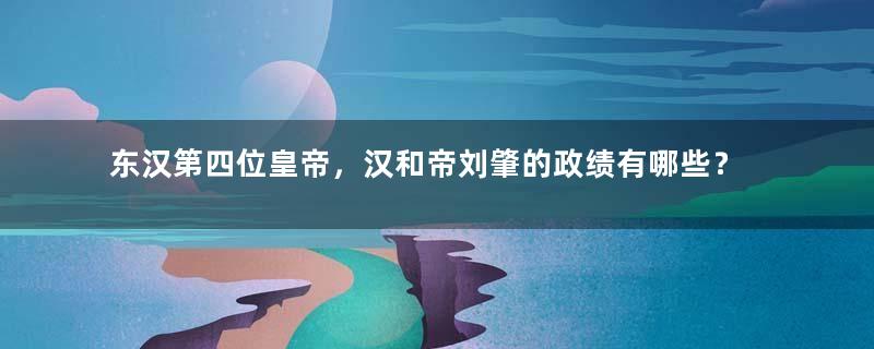 东汉第四位皇帝，汉和帝刘肇的政绩有哪些？为何会早死？