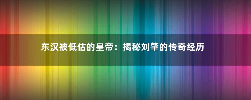 东汉被低估的皇帝：揭秘刘肇的传奇经历