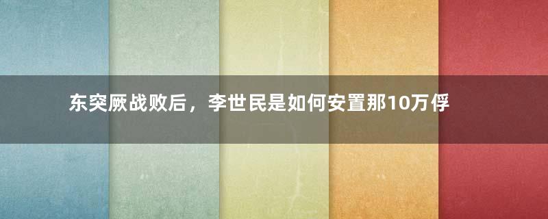 东突厥战败后，李世民是如何安置那10万俘虏的？