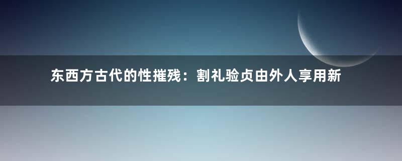 东西方古代的性摧残：割礼验贞由外人享用新婚之夜