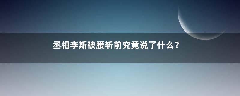 丞相李斯被腰斩前究竟说了什么？