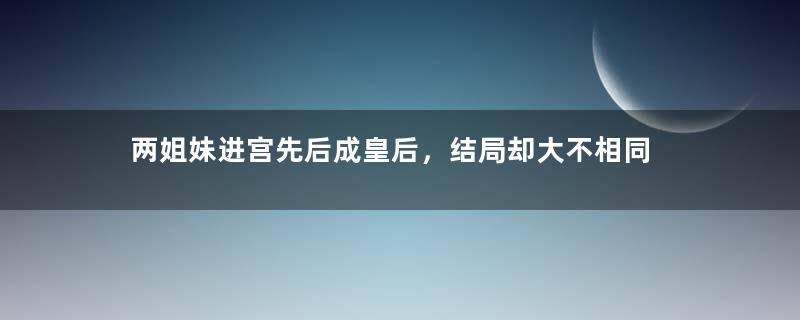 两姐妹进宫先后成皇后，结局却大不相同