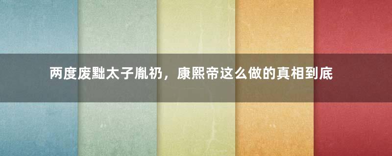 两度废黜太子胤礽，康熙帝这么做的真相到底是什么？