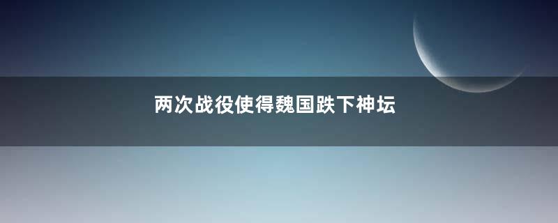 两次战役使得魏国跌下神坛