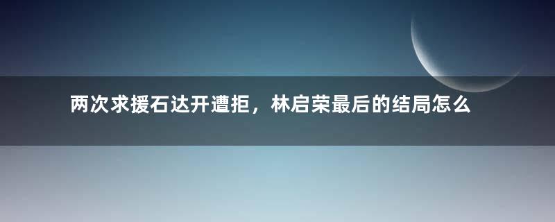 两次求援石达开遭拒，林启荣最后的结局怎么样？