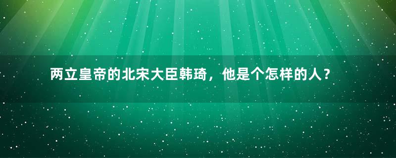 两立皇帝的北宋大臣韩琦，他是个怎样的人？