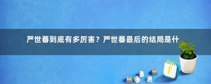 严世蕃到底有多厉害？严世蕃最后的结局是什么？