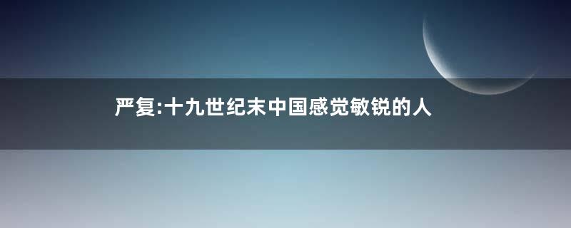 严复:十九世纪末中国感觉敏锐的人