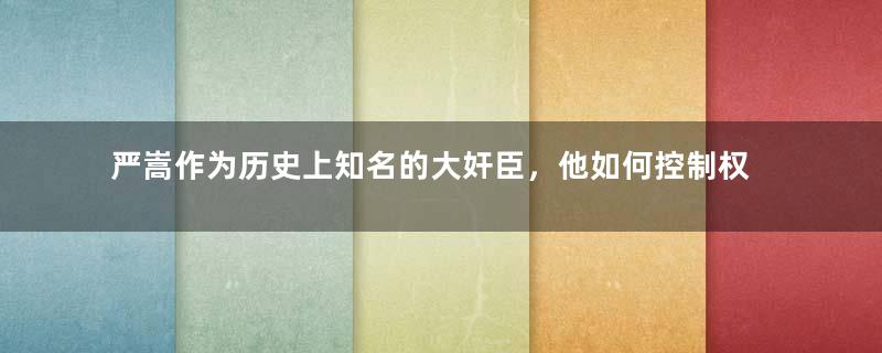 严嵩作为历史上知名的大奸臣，他如何控制权力二十年？