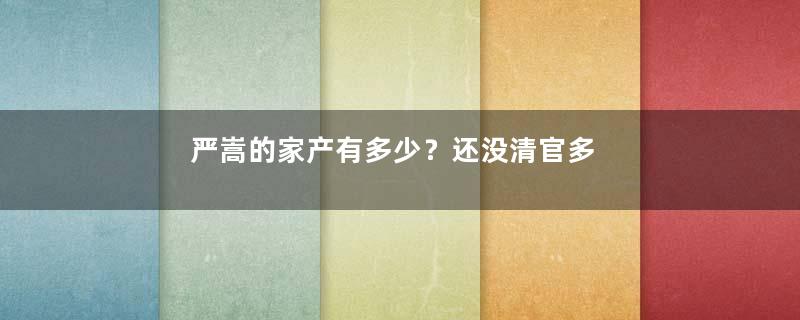 严嵩的家产有多少？还没清官多