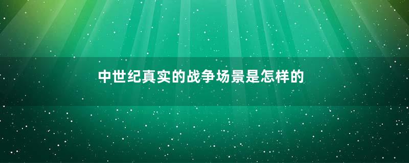 中世纪真实的战争场景是怎样的