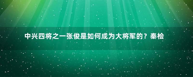 中兴四将之一张俊是如何成为大将军的？秦桧的拥护者