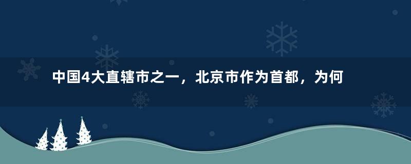 中国4大直辖市之一，北京市作为首都，为何下辖了16个区？