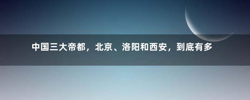 中国三大帝都，北京、洛阳和西安，到底有多大的不同之处？