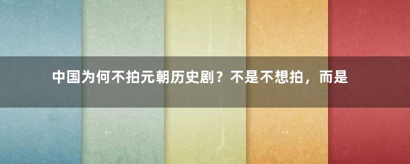 中国为何不拍元朝历史剧？不是不想拍，而是无人敢拍