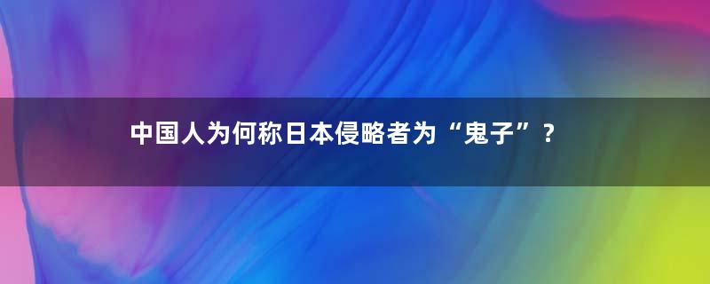 中国人为何称日本侵略者为“鬼子”？