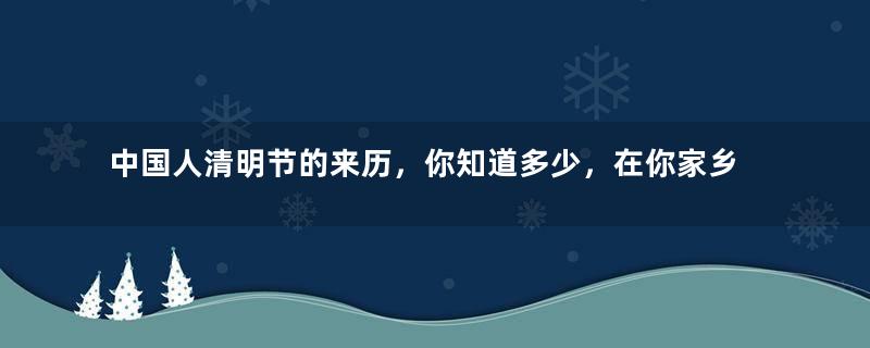 中国人清明节的来历，你知道多少，在你家乡清明扫墓又有什么讲究吗？