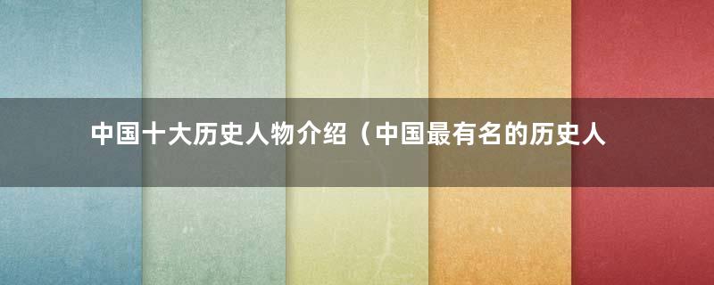中国十大历史人物介绍（中国最有名的历史人物）