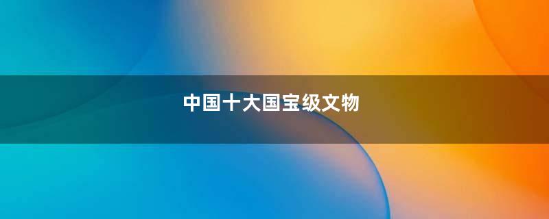 中国十大国宝级文物